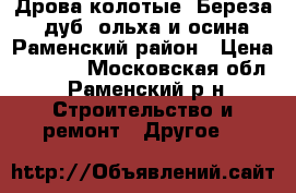 Дрова колотые: Береза, дуб, ольха и осина Раменский район › Цена ­ 1 600 - Московская обл., Раменский р-н Строительство и ремонт » Другое   